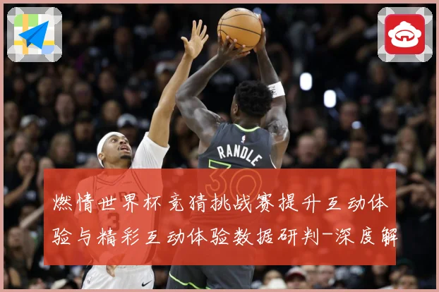 燃情世界杯竞猜挑战赛提升互动体验与精彩互动体验数据研判-深度解析