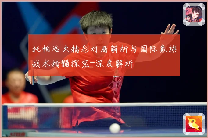 托帕洛夫精彩对局解析与国际象棋战术精髓探究-深度解析