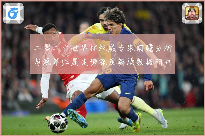二零二六世界杯权威专家前瞻分析与冠军归属走势深度解读数据研判-深度解析