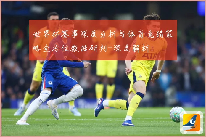 世界杯赛事深度分析与体育竞猜策略全方位数据研判-深度解析