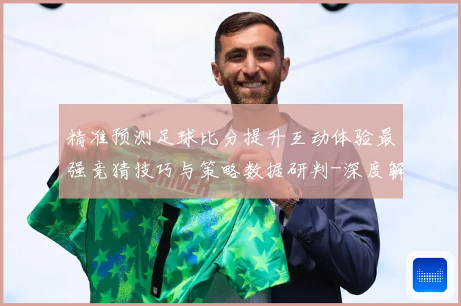 精准预测足球比分提升互动体验最强竞猜技巧与策略数据研判-深度解析