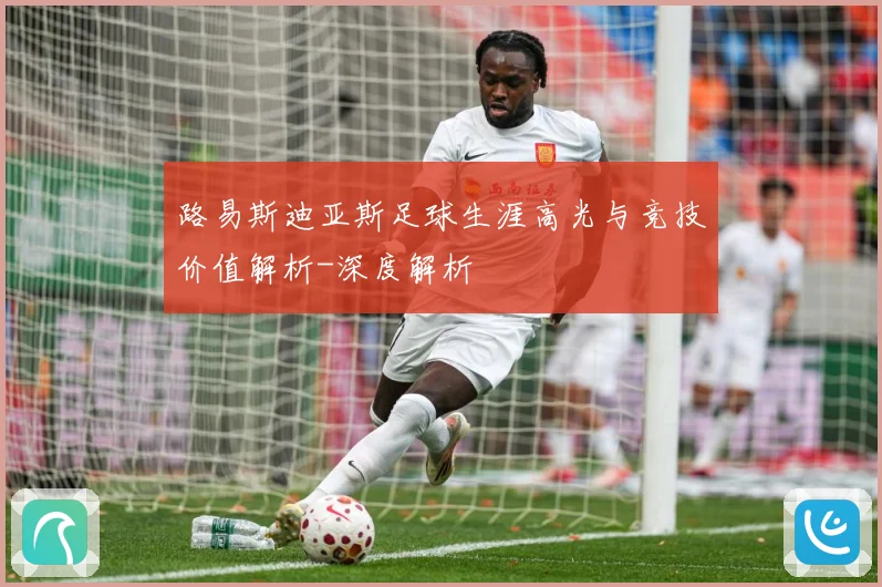 路易斯迪亚斯足球生涯高光与竞技价值解析-深度解析