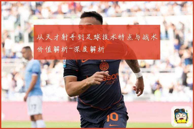 从天才射手到足球技术特点与战术价值解析-深度解析