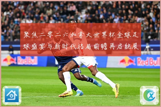 聚焦二零二六加拿大世界杯全球足球盛宴与新时代格局前瞻再启航展数据研判-深度解析