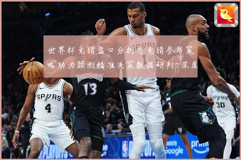 世界杯竞猜盘口分析与竞猜参与策略助力预测精准决策数据研判-深度解析