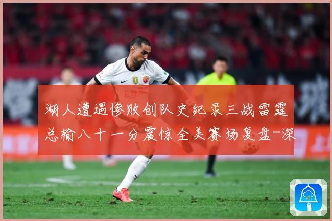 湖人遭遇惨败创队史纪录三战雷霆总输八十一分震惊全美赛场复盘-深度解析