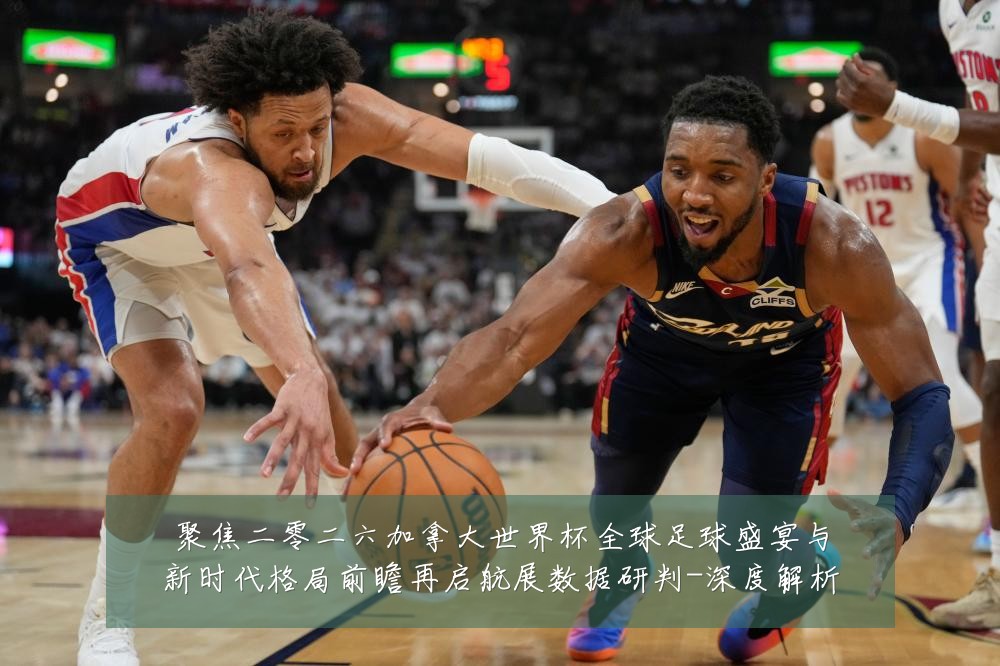 聚焦二零二六加拿大世界杯全球足球盛宴与新时代格局前瞻再启航展数据研判-深度解析