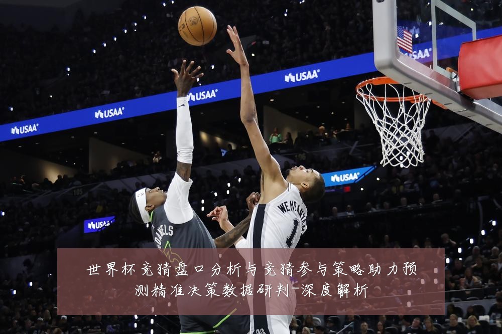 世界杯竞猜盘口分析与竞猜参与策略助力预测精准决策数据研判-深度解析