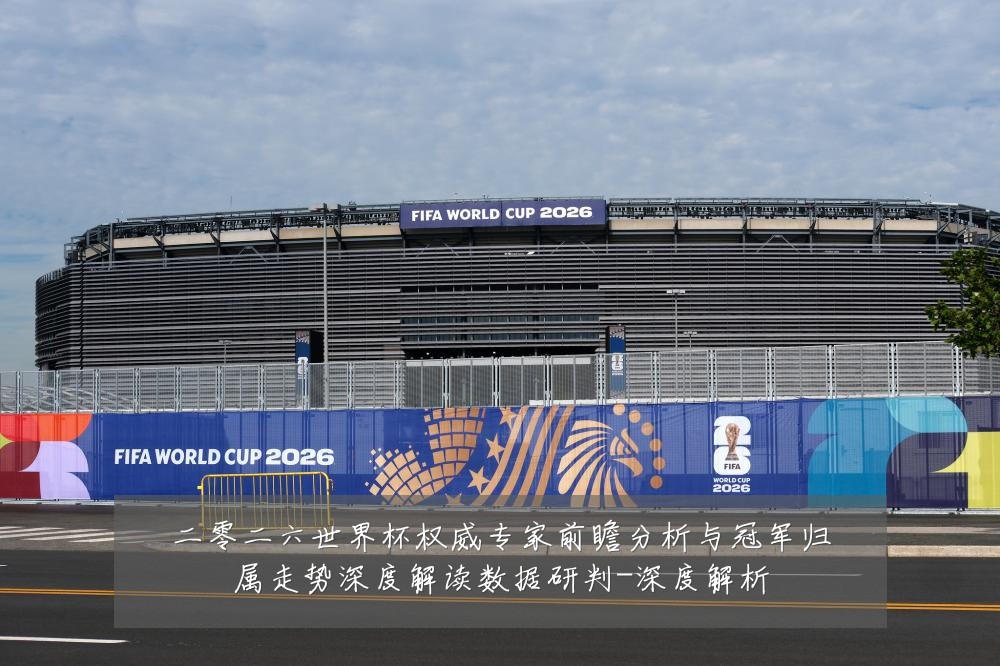 二零二六世界杯权威专家前瞻分析与冠军归属走势深度解读数据研判-深度解析