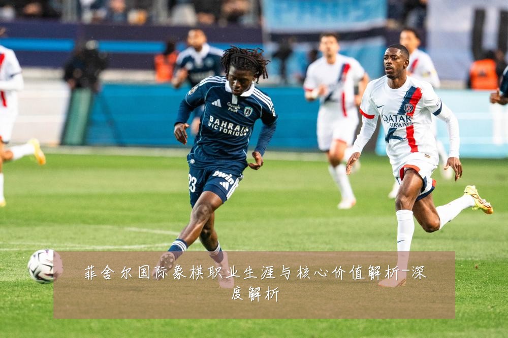 菲舍尔国际象棋职业生涯与核心价值解析-深度解析