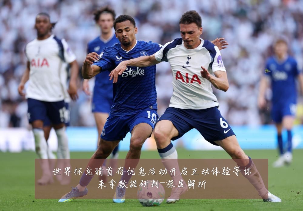 世界杯竞猜首存优惠活动开启互动体验等你来拿数据研判-深度解析