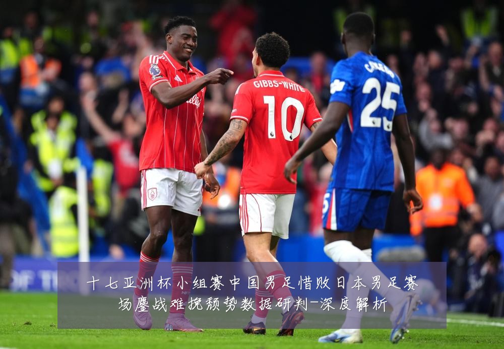 十七亚洲杯小组赛中国男足惜败日本男足赛场鏖战难挽颓势数据研判-深度解析